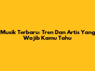 Musik Terbaru: Tren Dan Artis Yang Wajib Kamu Tahu
