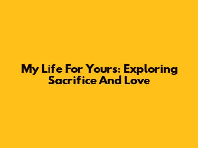My Life For Yours: Exploring Sacrifice And Love
