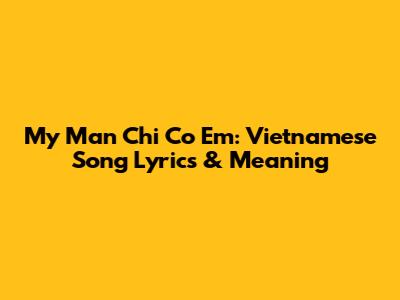 My Man Chi Co Em: Vietnamese Song Lyrics & Meaning