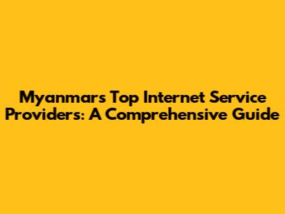 Myanmar's Top Internet Service Providers: A Comprehensive Guide