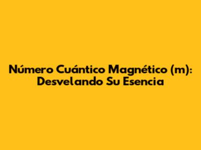Número Cuántico Magnético (m): Desvelando Su Esencia