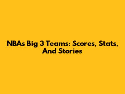 NBA's Big 3 Teams: Scores, Stats, And Stories