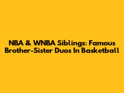 NBA & WNBA Siblings: Famous Brother-Sister Duos In Basketball