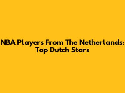 NBA Players From The Netherlands: Top Dutch Stars