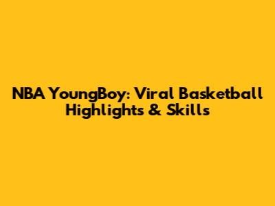 NBA YoungBoy: Viral Basketball Highlights & Skills