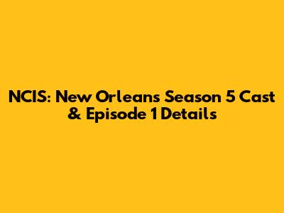 NCIS: New Orleans Season 5 Cast & Episode 1 Details