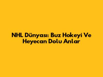 NHL Dünyası: Buz Hokeyi Ve Heyecan Dolu Anlar