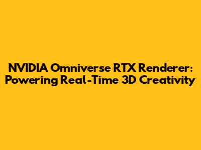 NVIDIA Omniverse RTX Renderer: Powering Real-Time 3D Creativity