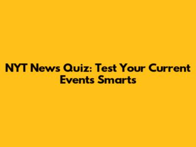NYT News Quiz: Test Your Current Events Smarts