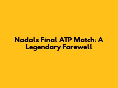 Nadal's Final ATP Match: A Legendary Farewell