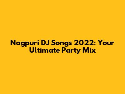 Nagpuri DJ Songs 2022: Your Ultimate Party Mix