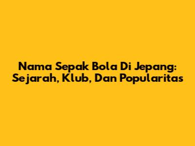 Nama Sepak Bola Di Jepang: Sejarah, Klub, Dan Popularitas