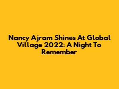Nancy Ajram Shines At Global Village 2022: A Night To Remember