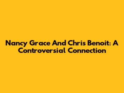 Nancy Grace And Chris Benoit: A Controversial Connection