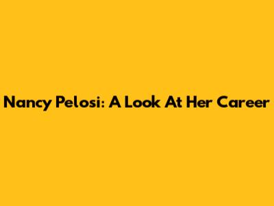 Nancy Pelosi: A Look At Her Career