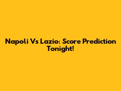 Napoli Vs Lazio: Score Prediction Tonight!