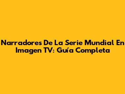 Narradores De La Serie Mundial En Imagen TV: Guía Completa