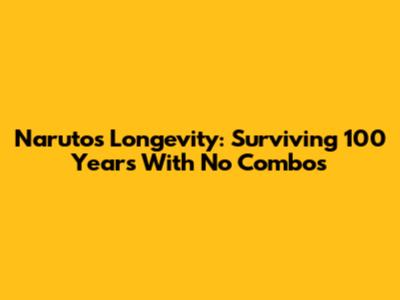 Naruto's Longevity: Surviving 100 Years With No Combos