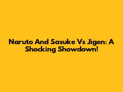Naruto And Sasuke Vs Jigen: A Shocking Showdown!