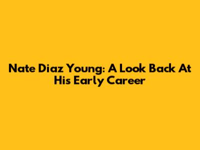 Nate Diaz Young: A Look Back At His Early Career