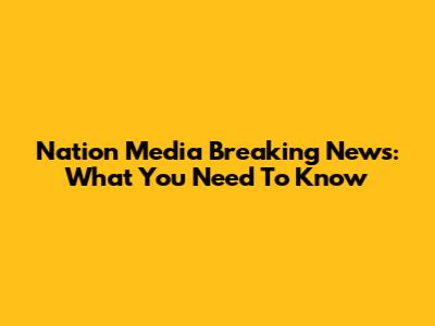 Nation Media Breaking News: What You Need To Know