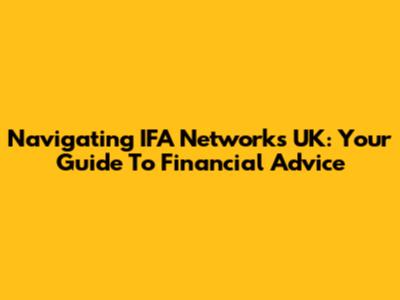 Navigating IFA Networks UK: Your Guide To Financial Advice