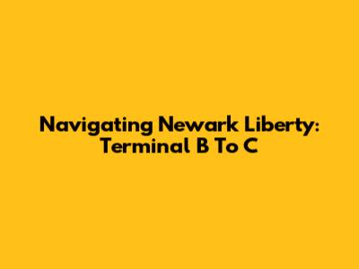 Navigating Newark Liberty: Terminal B To C