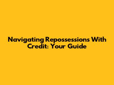 Navigating Repossessions With Credit: Your Guide
