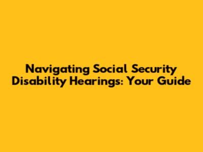 Navigating Social Security Disability Hearings: Your Guide