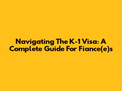 Navigating The K-1 Visa: A Complete Guide For Fiance(e)s