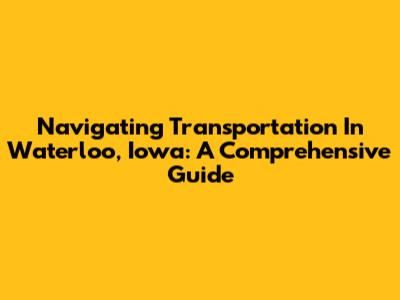 Navigating Transportation In Waterloo, Iowa: A Comprehensive Guide