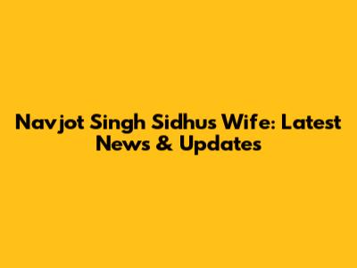 Navjot Singh Sidhu's Wife: Latest News & Updates