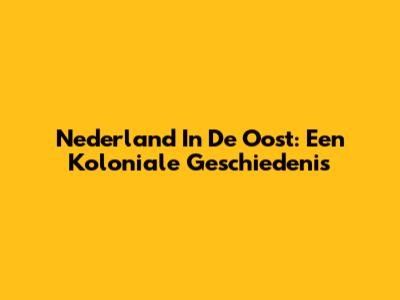 Nederland In De Oost: Een Koloniale Geschiedenis