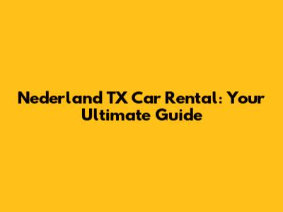 Nederland TX Car Rental: Your Ultimate Guide