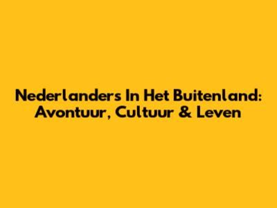Nederlanders In Het Buitenland: Avontuur, Cultuur & Leven