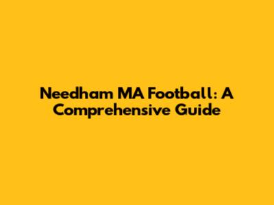 Needham MA Football: A Comprehensive Guide