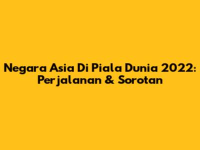 Negara Asia Di Piala Dunia 2022: Perjalanan & Sorotan