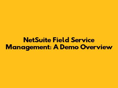 NetSuite Field Service Management: A Demo Overview