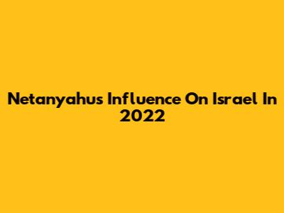 Netanyahu's Influence On Israel In 2022