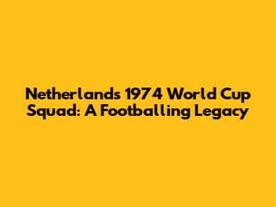 Netherlands' 1974 World Cup Squad: A Footballing Legacy