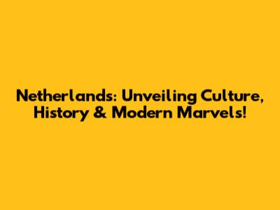 Netherlands: Unveiling Culture, History & Modern Marvels!