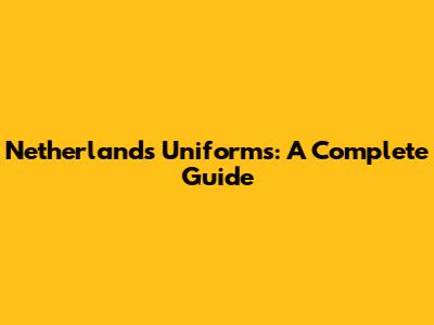 Netherlands Uniforms: A Complete Guide