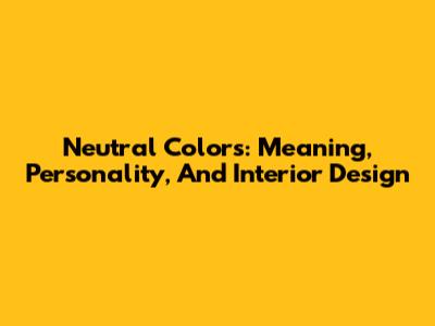 Neutral Colors: Meaning, Personality, And Interior Design