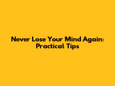 Never Lose Your Mind Again: Practical Tips