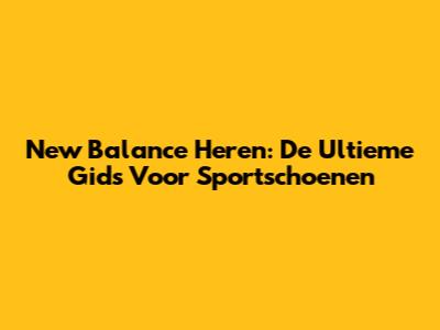 New Balance Heren: De Ultieme Gids Voor Sportschoenen