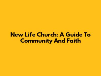 New Life Church: A Guide To Community And Faith