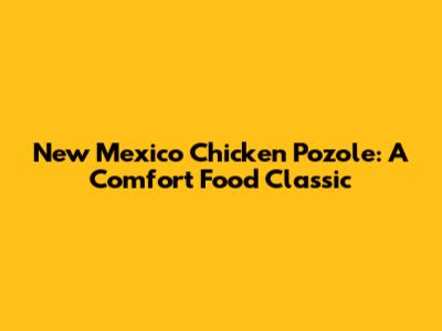 New Mexico Chicken Pozole: A Comfort Food Classic