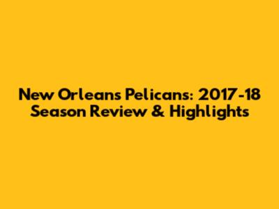 New Orleans Pelicans: 2017-18 Season Review & Highlights