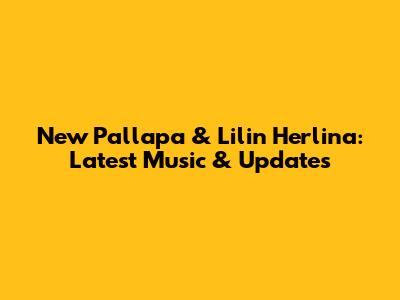 New Pallapa & Lilin Herlina: Latest Music & Updates