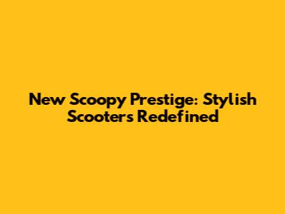 New Scoopy Prestige: Stylish Scooters Redefined